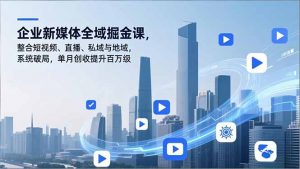 企业新媒体全域掘金课,整合短视频、直播、私域与地域,系统破局,单月创收提升百万级-万象聊项目