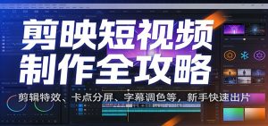 剪映短视频制作全攻略:剪辑特效、卡点分屏、字幕调色等,新手快速出片-万象聊项目