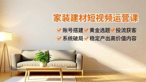 家装建材短视频运营课，账号搭建、黄金选题、投流获客，系统破局，稳定产出高价值内容-万象聊项目