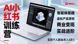 AI小红书训练营2.0，智能体搭建、虚拟产品原创、商业变现，实战进阶，实现个人副业月入3万+-万象聊项目