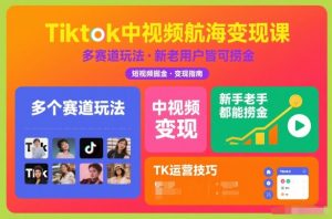 Tiktok中视频航海变现课,多个赛道玩法,新手老手都能在TK中视频捞金-万象聊项目