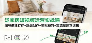 泛家居短视频运营实战课：账号搭建打标+选题创作+剪辑技巧+高流量运营逻辑-万象聊项目
