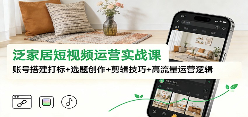 泛家居短视频运营实战课：账号搭建打标+选题创作+剪辑技巧+高流量运营逻辑-万象聊项目
