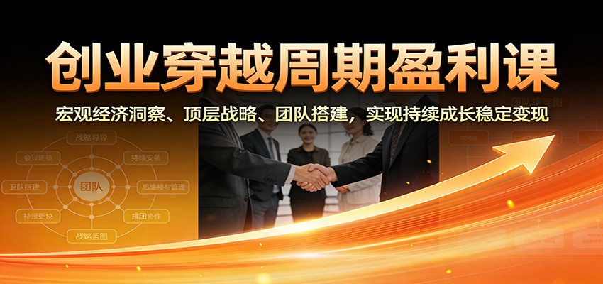 创业穿越周期盈利课：宏观经济洞察、顶层战略、团队搭建，实现持续成长稳定变现-万象聊项目