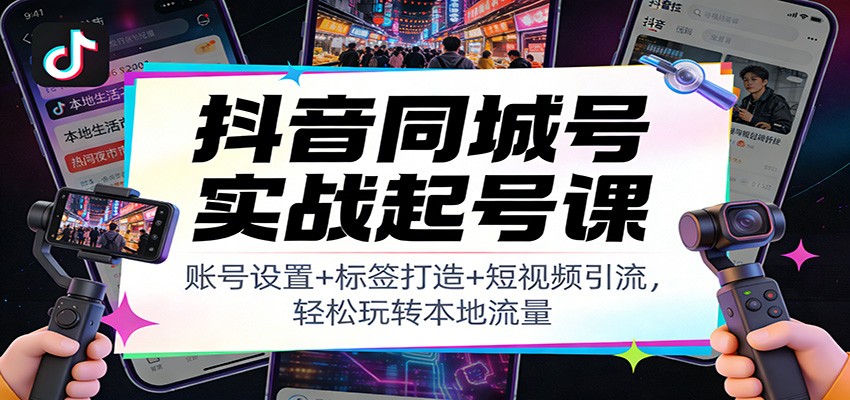 抖音同城号实战起号课：账号设置+标签打造+短视频引流，轻松玩转本地流量-万象聊项目