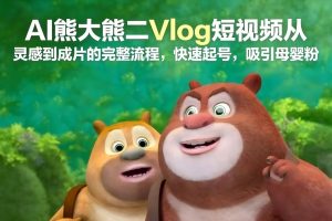 AI熊大熊二Vlog短视频从灵感到成片的完整流程，快速起号，吸引母婴粉-万象聊项目