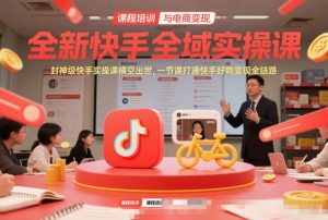 全新快手全域实操课，封神级快手实操课横空出世，一节课打通快手好物变现全链路-万象聊项目