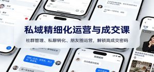 私域精细化运营与成交课:社群管理、私聊转化、朋友圈运营,解锁高成交密码-万象聊项目