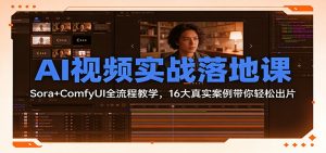 AI视频实战落地课:Sora+ComfyUI全流程教学,16大真实案例带你轻松出片-万象聊项目