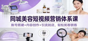 同城美容短视频营销体系课：账号搭建+内容创作+引流到店，轻松拓客锁客-万象聊项目
