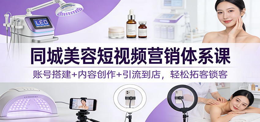 同城美容短视频营销体系课：账号搭建+内容创作+引流到店，轻松拓客锁客-万象聊项目