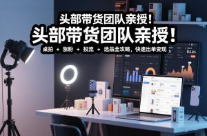 头部带货团队亲授！专业短视频实拍带货课：桌拍+涨粉+投流+选品全攻略，快速出单变现，月入2w+-万象聊项目