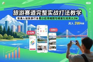 旅游赛道完整实战打法教学,普通人做旅游行业用小红书视频号精准引流月入3W-万象聊项目