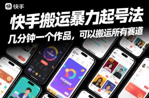 快手搬运暴力起号法，几分钟一个作品，手机就能做，可以搬运所有赛道-万象聊项目