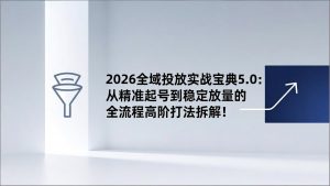 2026全域投放实战宝典5.0:从精准起号到稳定放量的全流程高阶打法拆解!-万象聊项目