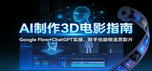 AI制作3D电影指南：Google Flow+ChatGPT实操，新手也能做连贯影片-万象聊项目