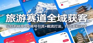 旅游赛道全域获客:小红书种草+视频号引流+截流打法,打造盈利闭环-万象聊项目