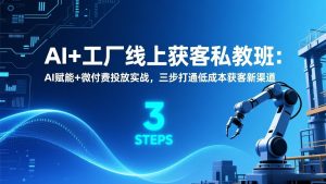 AI+工厂线上获客私教班:AI赋能+微付费投放实战,三步打通低成本获客新渠道-万象聊项目