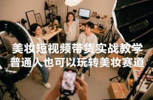美妆短视频带货实战教学,普通人也可以玩转美妆赛道-万象聊项目