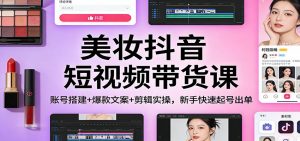 美妆抖音短视频带货课:账号搭建+爆款文案+剪辑实操,新手快速起号出单-万象聊项目