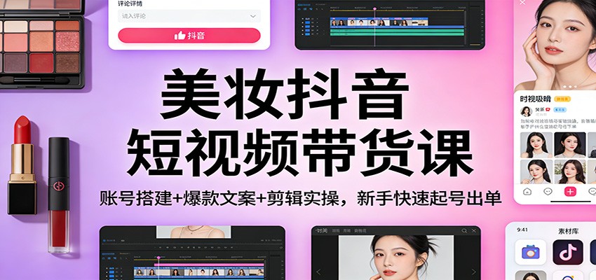 美妆抖音短视频带货课：账号搭建+爆款文案+剪辑实操，新手快速起号出单-万象聊项目