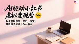 AI驱动小红书虚拟变现营，14天掌握选品、笔记、成交，打造自动化月入2w+事业-万象聊项目