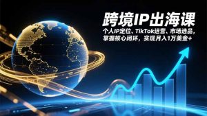 跨境IP出海课,个人IP定位、TikTok运营、市场选品,掌握核心闭环,实现月入1万美金+-万象聊项目