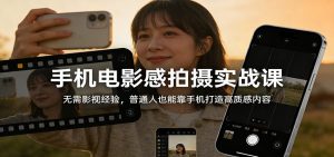 手机电影感拍摄实战课：无需影视经验，普通人也能靠手机打造高质感内容-万象聊项目