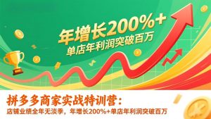 拼多多商家实战特训营：店铺业绩全年无淡季，年增长200%+单店年利润突破百万(26年更新-万象聊项目