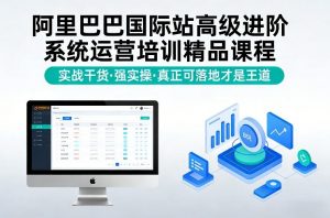 阿里巴巴国际站高级进阶系统运营培训精品课程，实战干货，强实操，真正可落地才是王道-万象聊项目