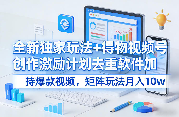 全新独家玩法+得物视频号创作激励计划去重软件加持爆款视频，矩阵玩法月入10w+【揭秘】-万象聊项目