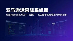 亚马逊运营实战系统课，思维构建+选品开发+广告推广，助力新手实现稳定月利润2万+(更新-万象聊项目