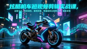 炫酷机车短视频剪辑实战课，运镜卡点、特效调色、案例拆解，零基础剪出高赞大片，吸粉变现-万象聊项目