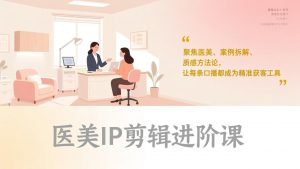 医美IP剪辑进阶课，聚焦医美、案例拆解、质感方法论，让每条口播都成为精准获客工具-万象聊项目