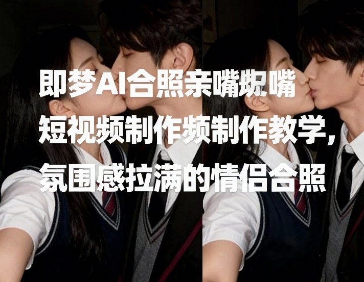 即梦AI合照亲嘴短视频制作教学，氛围感拉满的情侣合照-万象聊项目