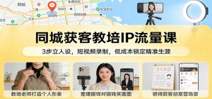 同城获客教培IP流量课:3步立人设,短视频录制,低成本锁定精准生源-万象聊项目