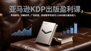 亚马逊KDP出版盈利课,市场研究、书籍创作、广告投放,系统教学实现月入5000美元被动收入-万象聊项目