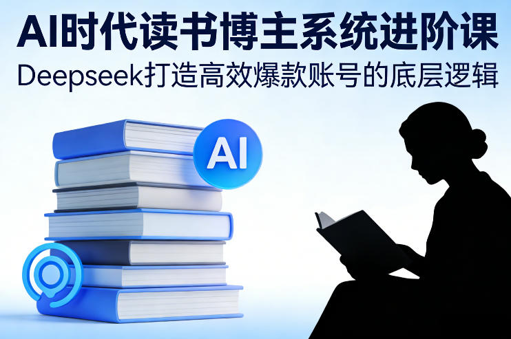 AI时代读书博主系统进阶课，Deepseek打造高效爆款账号的底层逻辑-万象聊项目