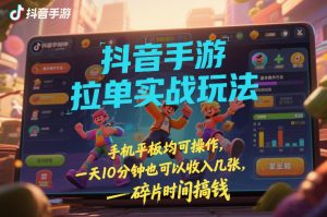 抖音手游拉单实战玩法，手机平板均可操作，一天10分钟也可以收入几张，碎片时间搞钱【揭秘】-万象聊项目