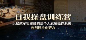 自我操盘训练营：以经政军哲思维构建个人发展操作系统，告别碎片化努力-万象聊项目