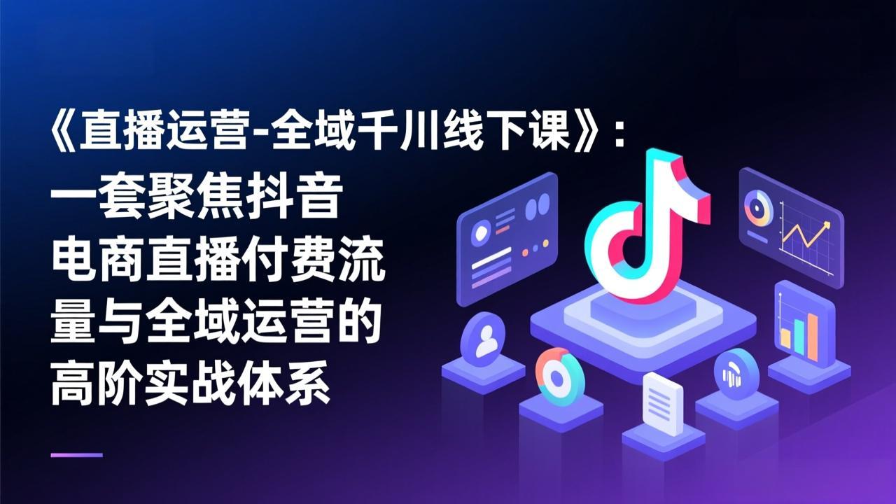 《直播运营-全域千川线下课》：一套聚焦抖音电商直播付费流量与全域运营的高阶实战体系-万象聊项目