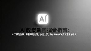 AI教案动画掘金指南:从工具到创意、从接单到交付,快速上手,单价200-500元稳定接单收入-万象聊项目