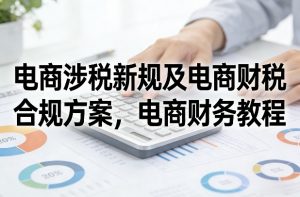 电商涉税新规及电商财税合规方案，电商财务教程-万象聊项目