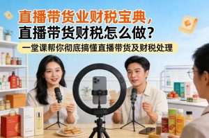 直播带货业财税宝典，直播带货财税怎么做？一堂课帮你彻底搞懂直播带货及财税处理-万象聊项目
