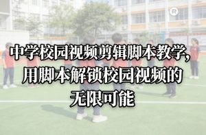 中学校园视频剪辑脚本教学，用脚本解锁校园视频的无限可能-万象聊项目