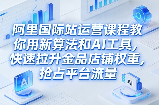 阿里国际站运营课程，教你用新算法和AI工具，快速拉升金品店铺权重，抢占平台流量(更新2026)-万象聊项目