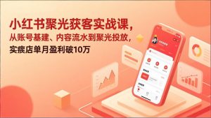 小红书聚光获客实战课，从账号基建、内容流水到聚光投放，实体店单月盈利破10万-万象聊项目