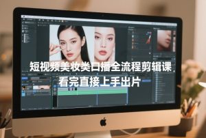 短视频美妆类口播全流程剪辑课，看完直接上手出片-万象聊项目