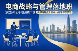 电商战略与管理落地班2026年2月份杭州线下课，头部电商企业创始人高管都在学习-万象聊项目