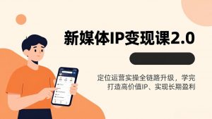 新媒体IP变现课2.0,定位运营实操全链路升级,学完打造高价值IP、实现长期盈利-万象聊项目